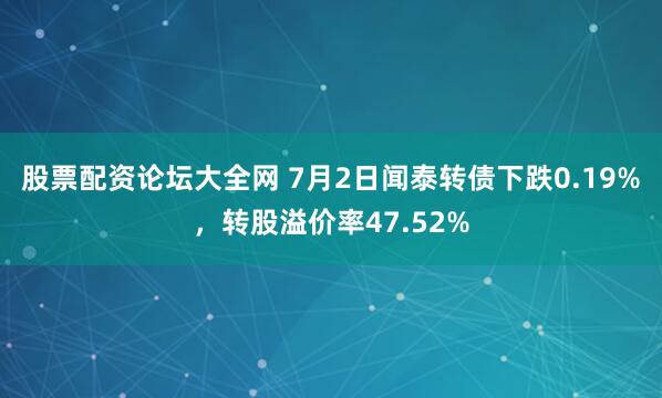 股票配资论坛大全网 7月2日闻泰转债下跌0.19%，转股溢价率47.52%