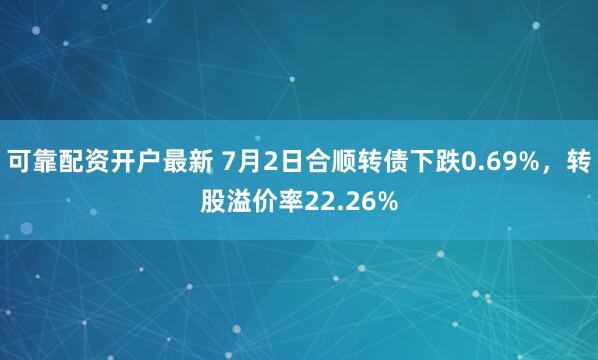 可靠配资开户最新 7月2日合顺转债下跌0.69%，转股溢价率22.26%