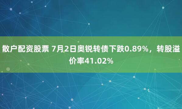 散户配资股票 7月2日奥锐转债下跌0.89%，转股溢价率41.02%