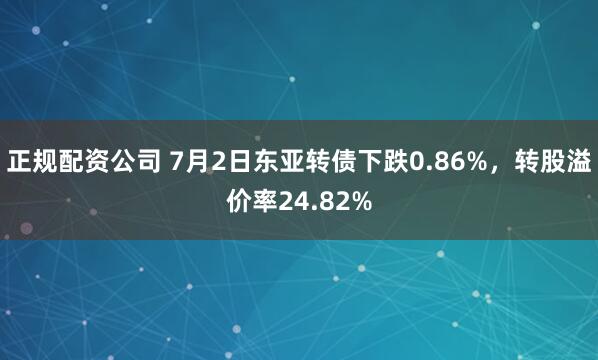 正规配资公司 7月2日东亚转债下跌0.86%，转股溢价率24.82%