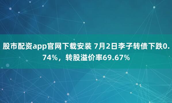 股市配资app官网下载安装 7月2日李子转债下跌0.74%，转股溢价率69.67%