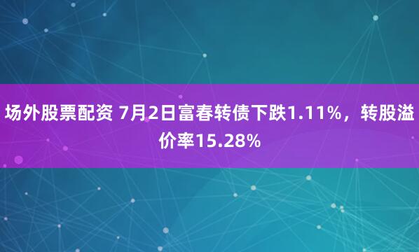 场外股票配资 7月2日富春转债下跌1.11%，转股溢价率15.28%
