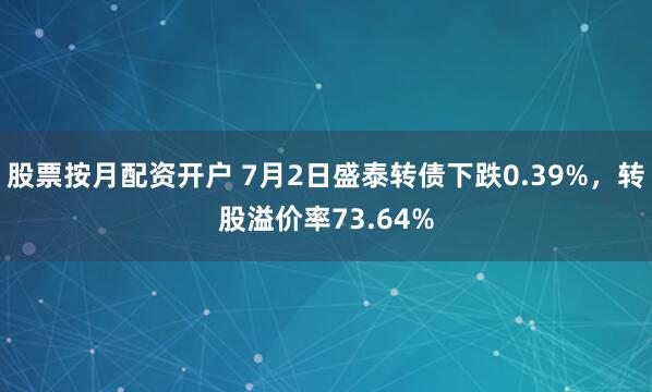股票按月配资开户 7月2日盛泰转债下跌0.39%，转股溢价率73.64%