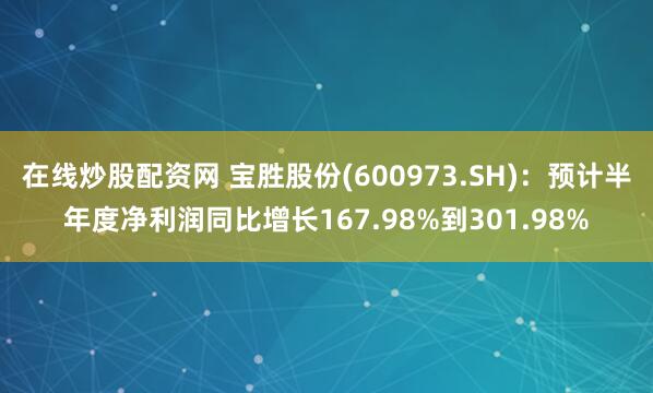 在线炒股配资网 宝胜股份(600973.SH)：预计半年度净利润同比增长167.98%到301.98%