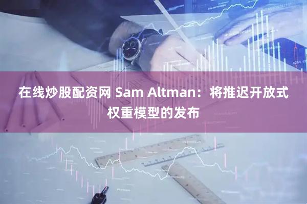 在线炒股配资网 Sam Altman：将推迟开放式权重模型的发布