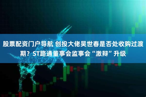 股票配资门户导航 创投大佬吴世春是否处收购过渡期？ST路通董事会监事会“激辩”升级