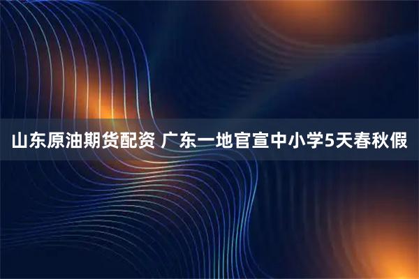 山东原油期货配资 广东一地官宣中小学5天春秋假