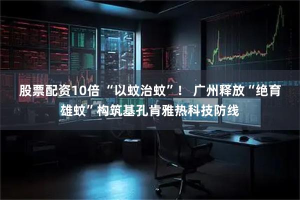 股票配资10倍 “以蚊治蚊”！ 广州释放“绝育雄蚊”构筑基孔肯雅热科技防线
