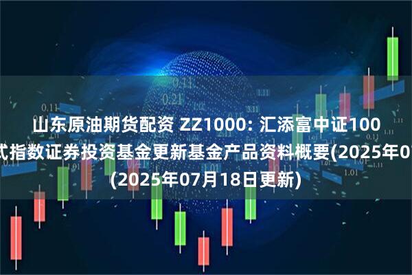 山东原油期货配资 ZZ1000: 汇添富中证1000交易型开放式指数证券投资基金更新基金产品资料概要(2025年07月18日更新)