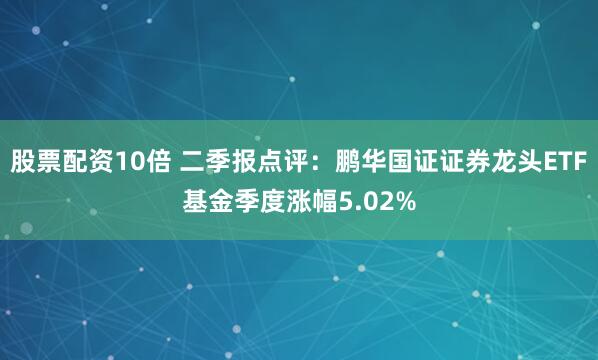 股票配资10倍 二季报点评：鹏华国证证券龙头ETF基金季度涨幅5.02%