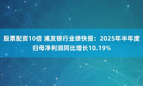股票配资10倍 浦发银行业绩快报：2025年半年度归母净利润同比增长10.19%