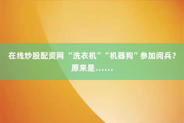 在线炒股配资网 “洗衣机”“机器狗”参加阅兵？原来是……