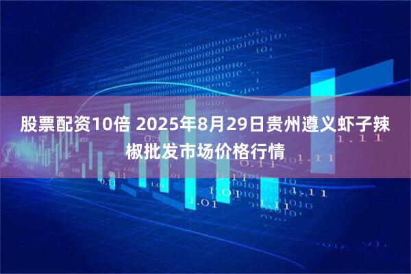 股票配资10倍 2025年8月29日贵州遵义虾子辣椒批发市场价格行情