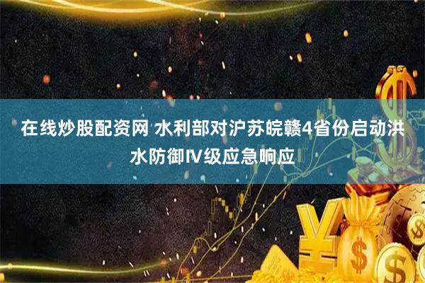在线炒股配资网 水利部对沪苏皖赣4省份启动洪水防御Ⅳ级应急响应