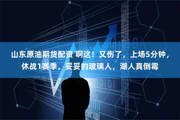 山东原油期货配资 啊这！又伤了，上场5分钟，休战1赛季，妥妥的玻璃人，湖人真倒霉