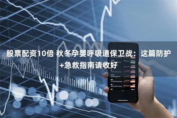 股票配资10倍 秋冬孕婴呼吸道保卫战：这篇防护+急救指南请收好