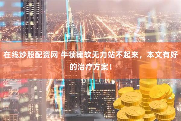 在线炒股配资网 牛犊瘫软无力站不起来，本文有好的治疗方案！