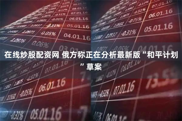 在线炒股配资网 俄方称正在分析最新版“和平计划”草案