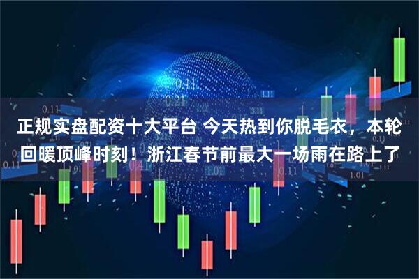 正规实盘配资十大平台 今天热到你脱毛衣，本轮回暖顶峰时刻！浙江春节前最大一场雨在路上了